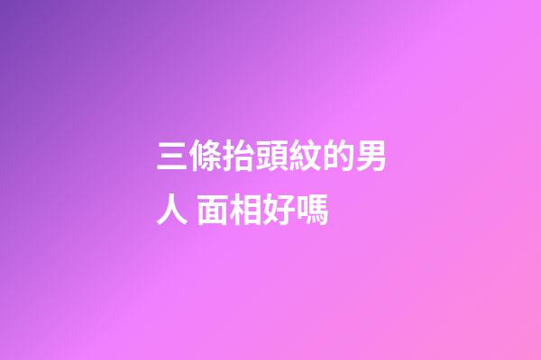 三條抬頭紋的男人 面相好嗎